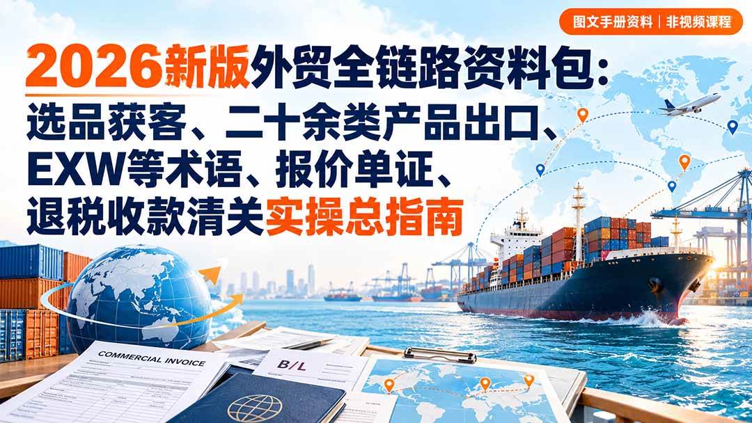 (20722期)2026新版外贸全链路资料包:选品获客、二十余类产品出口、EXW等术语、报价单证、退税收款清关实操总指南-韬哥副业项目资源网