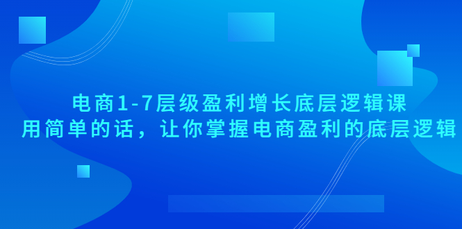 图片[1]-（3403期）电商1-7层级盈利增长底层逻辑课：用简单的话，让你掌握电商盈利的底层逻辑-韬哥副业项目资源网