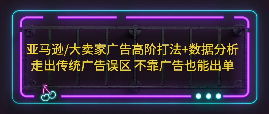 （5502期）亚马逊/大卖家广告高阶打法+数据分析，走出传统广告误区 不靠广告也能出单-韬哥副业项目资源网