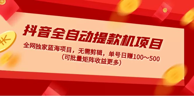 （4935期）抖音全自动提款机项目：独家蓝海 无需剪辑 单号日赚100～500 (可批量矩阵)-韬哥副业项目资源网