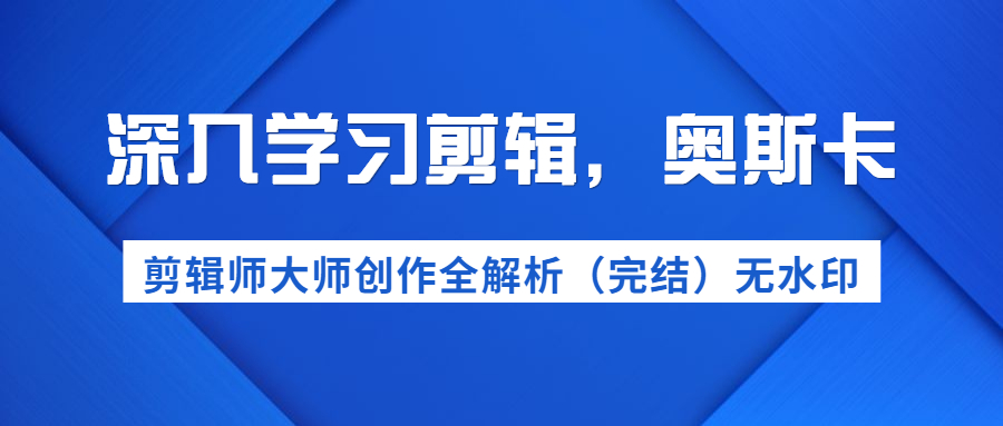 （1199期）深入学习剪辑，奥斯卡丨剪辑师大师创作全解析（完结）价值299元-韬哥副业项目资源网