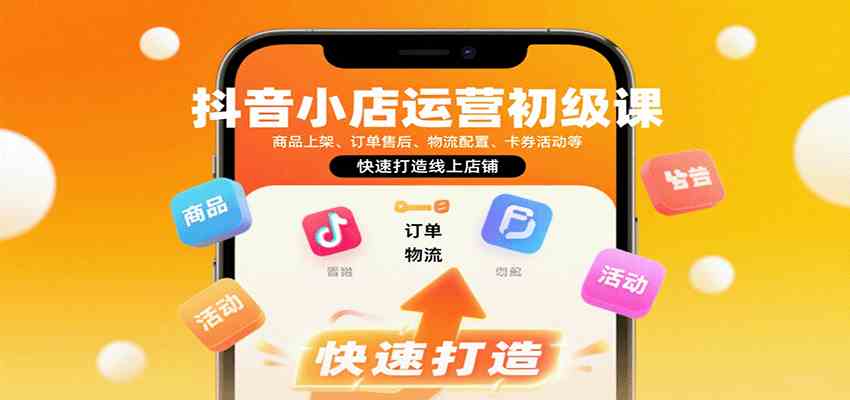 抖音小店运营初级课：商品上架、订单售后、物流配置、卡券活动等，快速打造线上店铺-韬哥副业项目资源网