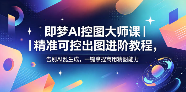 即梦AI控图大师课｜精准可控出图进阶教程，告别AI乱生成，一键拿捏商用精图能力-韬哥副业项目资源网