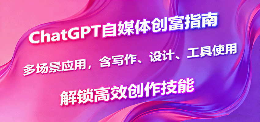ChatGPT自媒体创富指南，多场景应用，含写作、设计、工具使用，解锁高效创作技能-韬哥副业项目资源网
