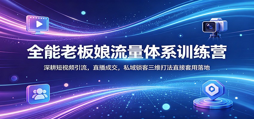 全能老板娘流量体系训练营：深耕短视频引流，直播成交，私域锁客三维打法直接套用落地-韬哥副业项目资源网