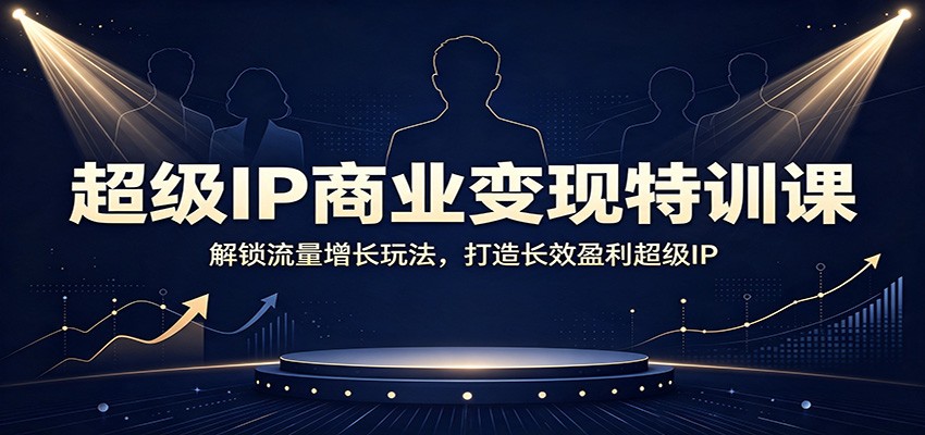 超级IP商业变现特训课：解锁流量增长玩法，打造长效盈利超级IP-韬哥副业项目资源网