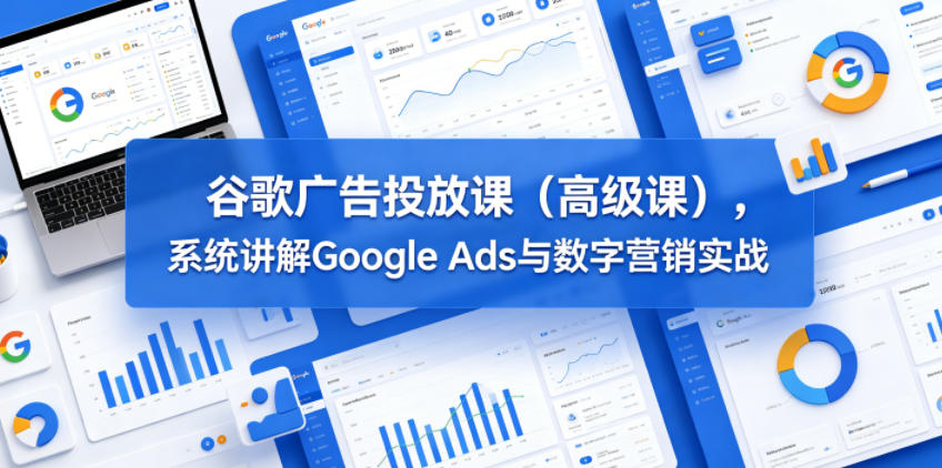 谷歌广告投放课(高级课)，系统讲解Google Ads与数字营销实战-韬哥副业项目资源网