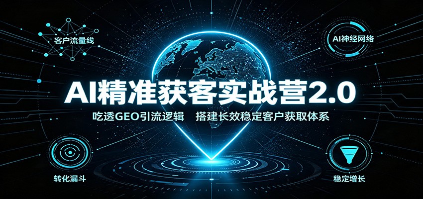 AI精准获客实战营2.0：吃透GEO引流逻辑，搭建长效稳定客户获取体系-韬哥副业项目资源网