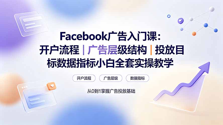 Facebook广告入门课:开户流程|广告层级结构|投放目标数据指标小白全套实操教学-韬哥副业项目资源网