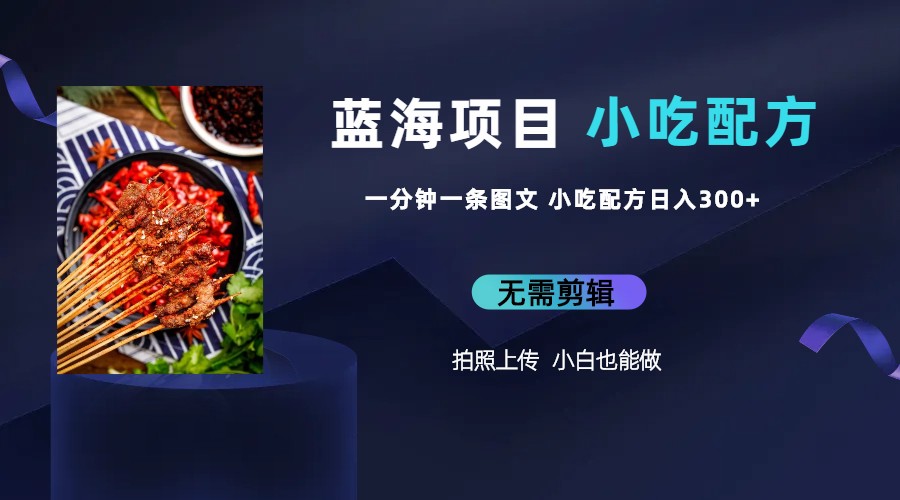 (6413期)蓝海项目一分钟一条图文作品-日入300+小吃配方项目(附 684G小吃配方)