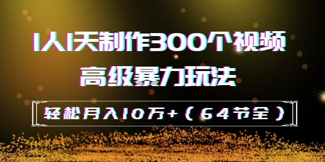 （1105期）抖音带货：1人1天制作300个视频高级暴力玩法，轻松月入10万+（64节全）-韬哥副业项目资源网