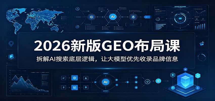 2026新版GEO布局课：拆解AI搜索底层逻辑，让大模型优先收录品牌信息-韬哥副业项目资源网