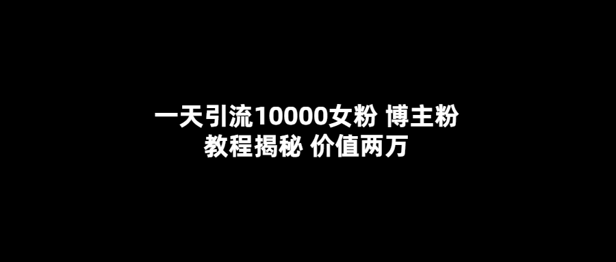 （5647期）一天引流10000女粉，博主粉教程揭秘（价值两万）-韬哥副业项目资源网