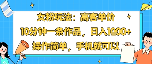 女粉玩法：高客单价，10分钟一条作品，日入1k+操作简单，手机就可以-韬哥副业项目资源网