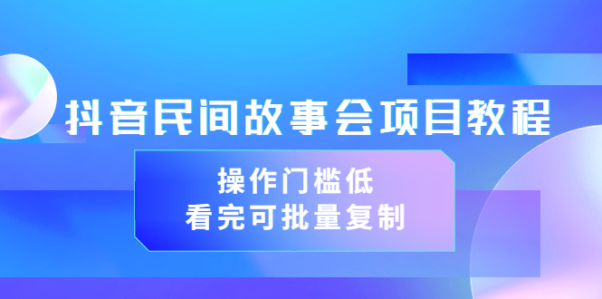 （3302期）抖音民间故事会项目教程，操作门槛低，看完可批量复制（无水印教程+素材）-韬哥副业项目资源网