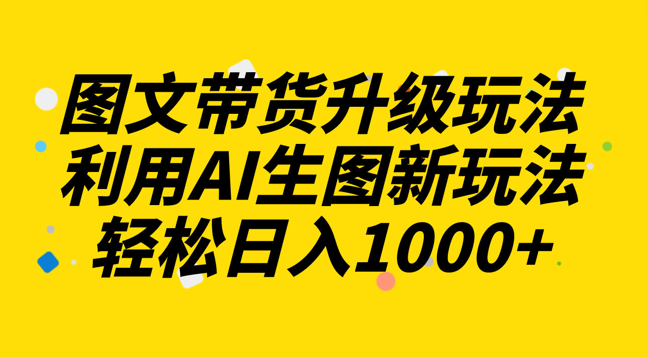 （8041期）图文带货升级玩法2.0分享，利用AI生图新玩法，每天半小时轻松日入1000+-韬哥副业项目资源网