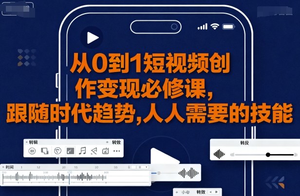 从0到1短视频创作变现必修课，跟随时代趋势，人人需要的技能-韬哥副业项目资源网
