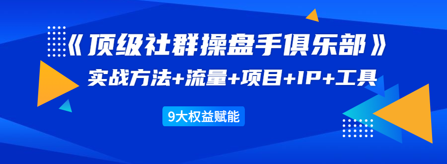 （1581期）《顶级社群操盘手俱乐部》实战方法+流量+项目+IP+工具 9大权益赋能