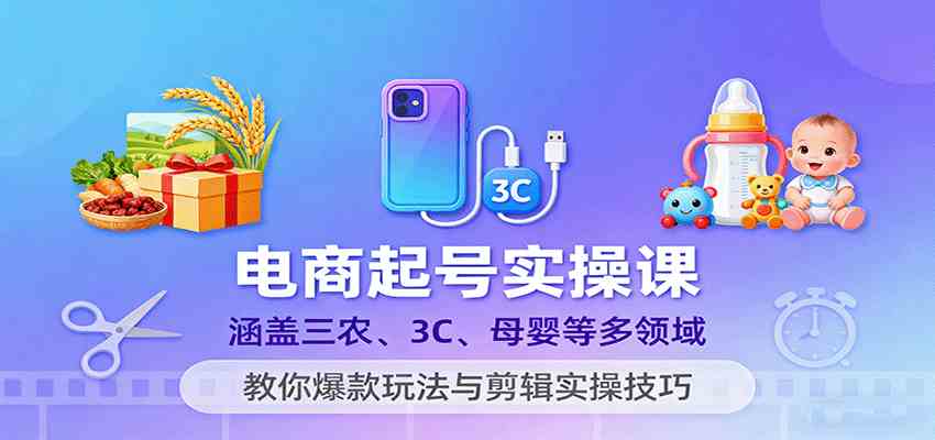 电商起号实操课，涵盖三农、3C、母婴等多领域，教你爆款玩法与剪辑实操技巧-韬哥副业项目资源网