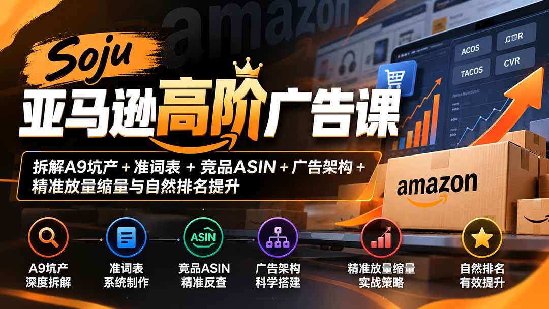 （20831期）Soju亚马逊高阶广告课：拆解A9坑产+准词表+竞品ASIN+广告架构+精准放量缩量与自然排名提升-韬哥副业项目资源网