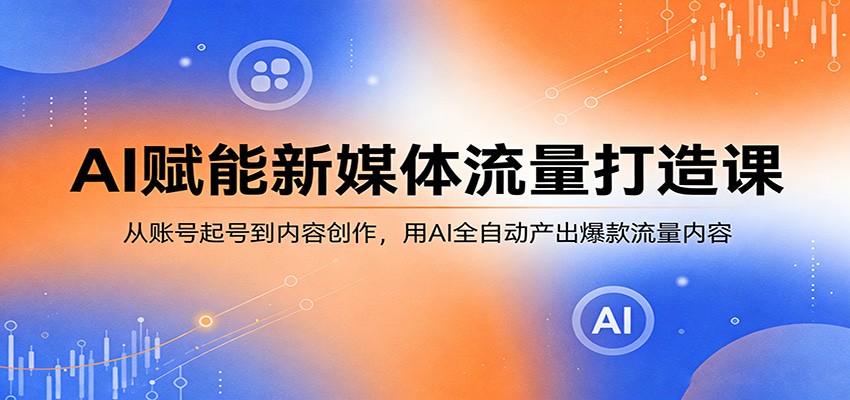 AI赋能新媒体流量打造课：从账号起号到内容创作，用AI全自动产出爆款流量内容-韬哥副业项目资源网