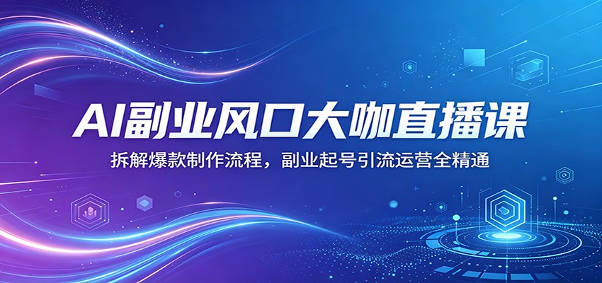 AI副业风口大咖直播课：拆解爆款制作流程，副业起号引流运营全精通-韬哥副业项目资源网