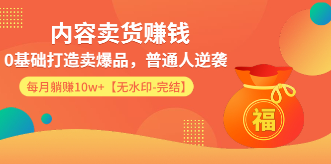 （1336期）内容卖货赚钱：0基础打造卖爆品，普通人逆袭，每月躺赚10w+【完结-附素材】-韬哥副业项目资源网