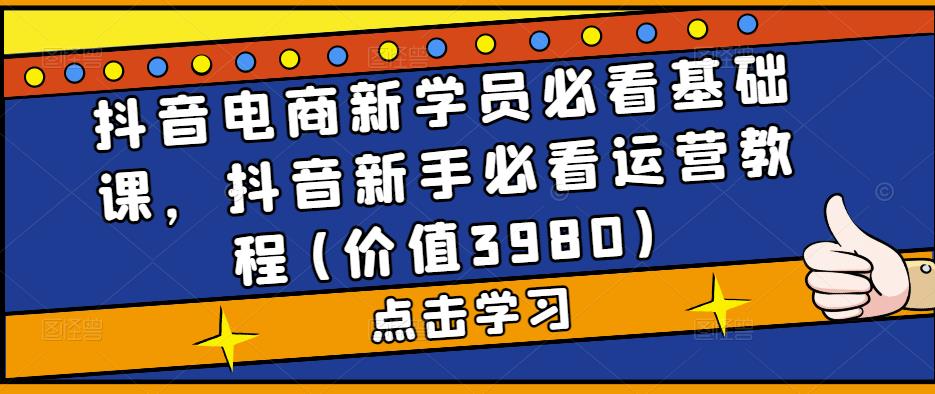 （5134期）抖音电商新学员必看基础课，抖音新手必看运营教程(价值3980)-韬哥副业项目资源网