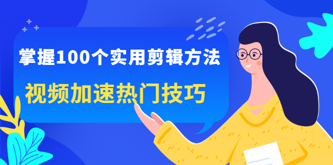 （2288期）掌握100个实用剪辑方法，视频加速热门技巧，关于短视频的一切实用教程-韬哥副业项目资源网