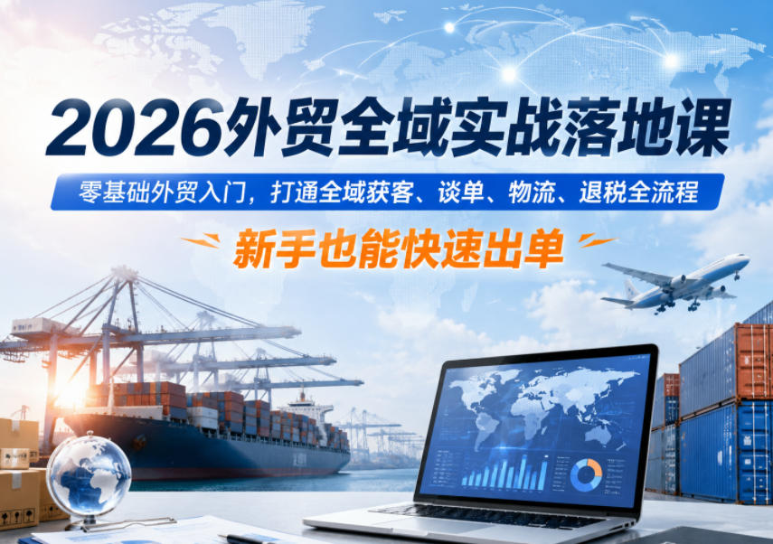 2026外贸全域实战落地课，零基础外贸入门，打通全域获客、谈单、物流、退税全流程，新手也能快速出单-韬哥副业项目资源网