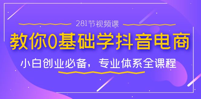 （7044期）教你0基础学·抖音电商：小白创业必备，专业体系全课程（281节视频课）-韬哥副业项目资源网
