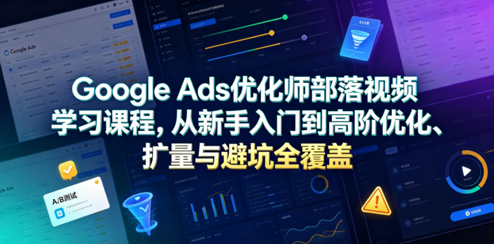 Google Ads优化师部落视频学习课程，从新手入门到高阶优化、扩量与避坑全覆盖(更新2026)-韬哥副业项目资源网