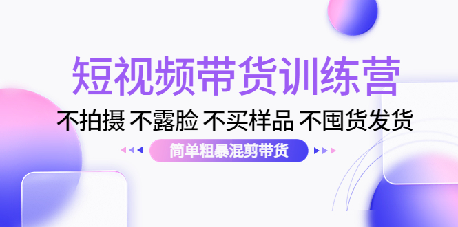 （4260期）短视频带货训练营：不拍摄 不露脸 不买样品 不囤货发货 简单粗暴混剪带货-韬哥副业项目资源网