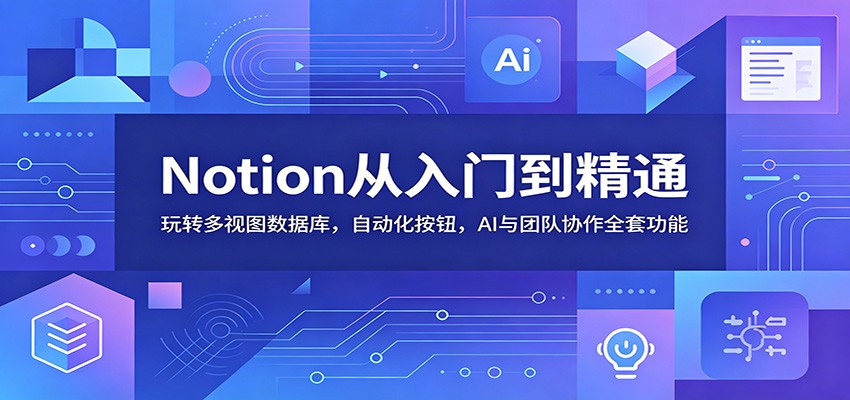 Notion从入门到精通:玩转多视图数据库,自动化按钮,AI与团队协作全套功能-韬哥副业项目资源网