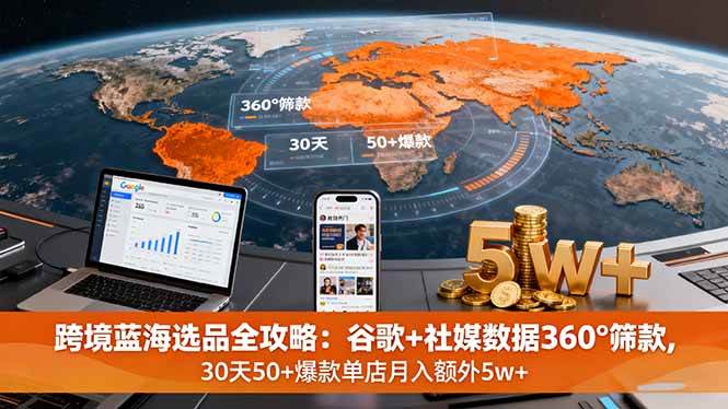 （16106期）跨境蓝海选品全攻略：谷歌+社媒数据360°筛款,30天50+爆款单店月入额外5w+-韬哥副业项目资源网