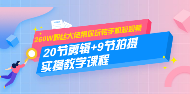 （1457期）260W粉丝大佬带你玩转手机短视频：20节剪辑+9节拍摄 实操教学课程