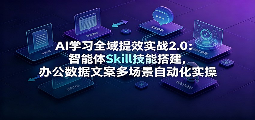 AI学习全域提效实战2.0：智能体Skill技能搭建，办公数据文案多场景自动化实操-韬哥副业项目资源网
