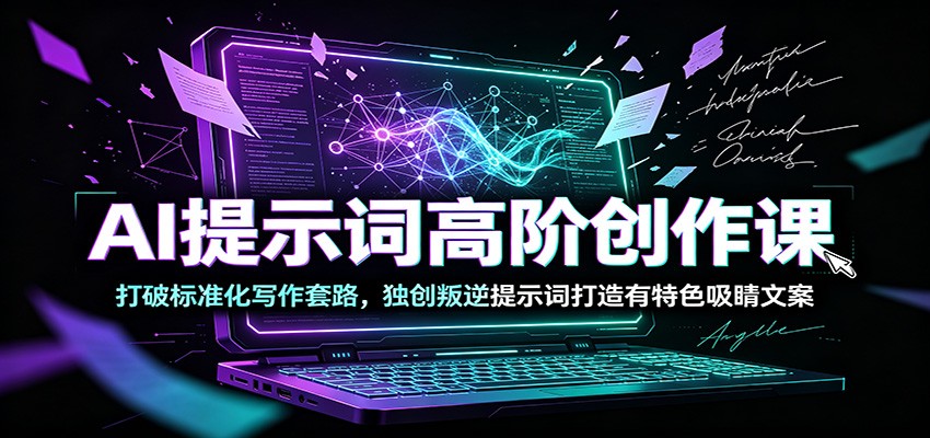 AI提示词高阶创作课：打破标准化写作套路，独创叛逆提示词打造有特色吸睛文案-韬哥副业项目资源网