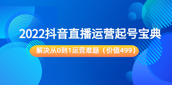 （3567期）2022抖音直播运营起号宝典：解决从0到1运营难题-韬哥副业项目资源网