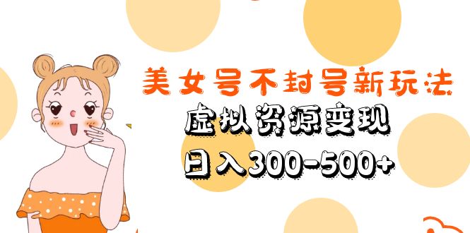 （5589期）美女号不封号新玩法，虚拟资源变现，日入300-500+-韬哥副业项目资源网