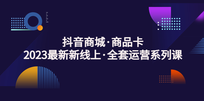 （5069期）抖音商城·商品卡，2023最新新线上·全套运营系列课！-韬哥副业项目资源网