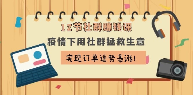 (1133期)12节社群赚钱课:疫情下用社群拯救生意,实现订单逆势暴涨!