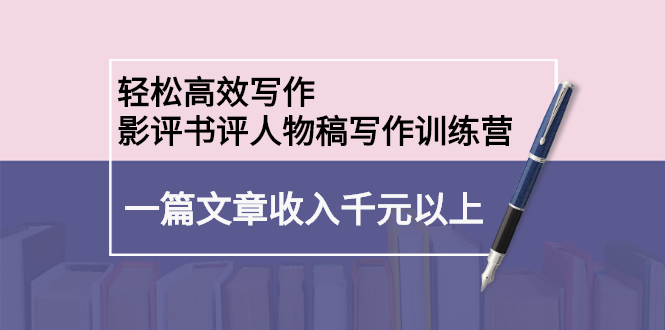 (2230期)轻松高效写作:影评书评人物稿写作训练营:一篇文章收入千元以上