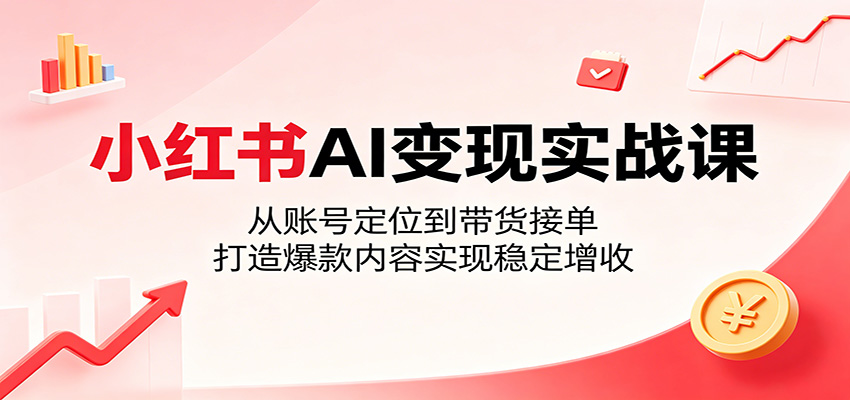 小红书AI变现实战课：从账号定位到带货接单，打造爆款内容实现稳定增收-韬哥副业项目资源网