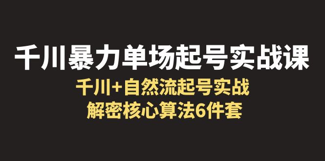 （6317期）千川暴力单场·起号实战课：千川+自然流起号实战， 解密核心算法6件套-韬哥副业项目资源网