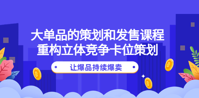 （4277期）大单品的策划和发售课程：重构立体竞争卡位策划，让爆品持续爆卖-韬哥副业项目资源网