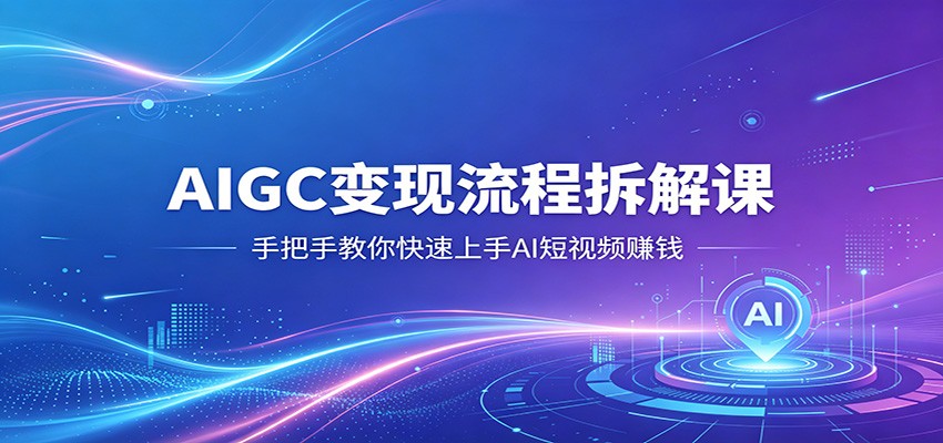 AIGC变现流程拆解课，手把手教你快速上手AI短视频赚钱-韬哥副业项目资源网