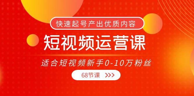 （3961期）短视频运营课，适合短视频新手0-10万粉丝，快速起号产出优质内容（68节课）-韬哥副业项目资源网