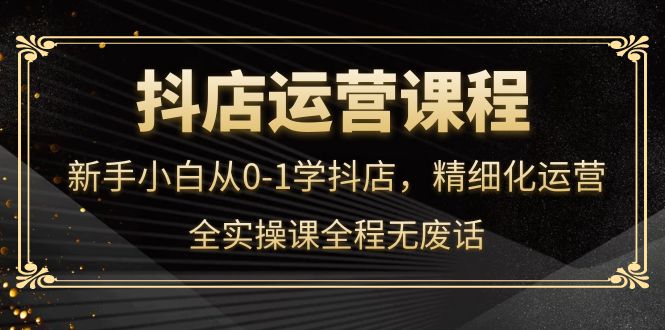 （4001期）抖店运营，新手小白从0-1学抖店，精细化运营，全实操课全程无废话-韬哥副业项目资源网