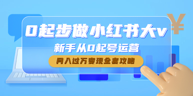 （4543期）0起步做小红书大v，新手从0起号运营，月入过万变现全套攻略-韬哥副业项目资源网